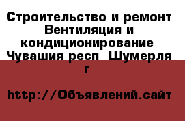 Строительство и ремонт Вентиляция и кондиционирование. Чувашия респ.,Шумерля г.